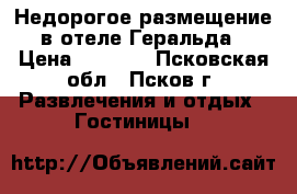 Недорогое размещение в отеле Геральда › Цена ­ 2 000 - Псковская обл., Псков г. Развлечения и отдых » Гостиницы   